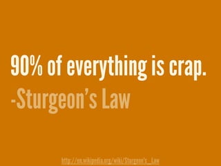 90% of everything is crap.
-Sturgeon’s Law
http://en.wikipedia.org/wiki/Sturgeon's_Law
 