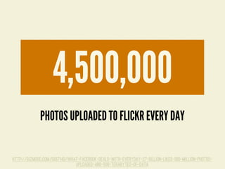 http://gizmodo.com/5937143/what-facebook-deals-with-everyday-27-billion-likes-300-million-photos-
uploaded-and-500-terabytes-of-data
4,500,000
PHOTOS UPLOADED TO FLICKR EVERY DAY
 