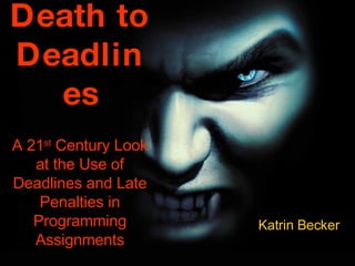 Death to Deadlines A 21 st  Century Look at the Use of Deadlines and Late Penalties in Programming Assignments Katrin Becker 