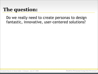 The question:
        Do we really need to create personas to design
        fantastic, innovative, user-centered solution...