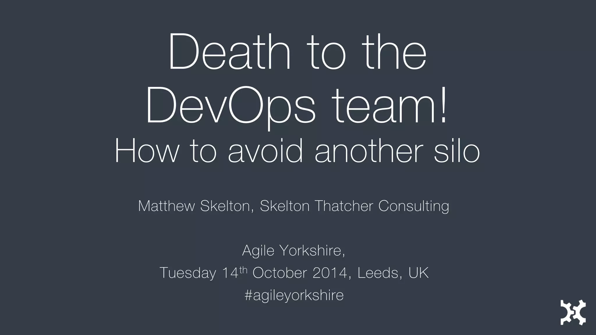 Death to the DevOps team! How to avoid another silo 
Matthew Skelton, Skelton Thatcher Consulting 
Agile Yorkshire, 
Tuesday 14thOctober 2014, Leeds, UK 
#agileyorkshire  