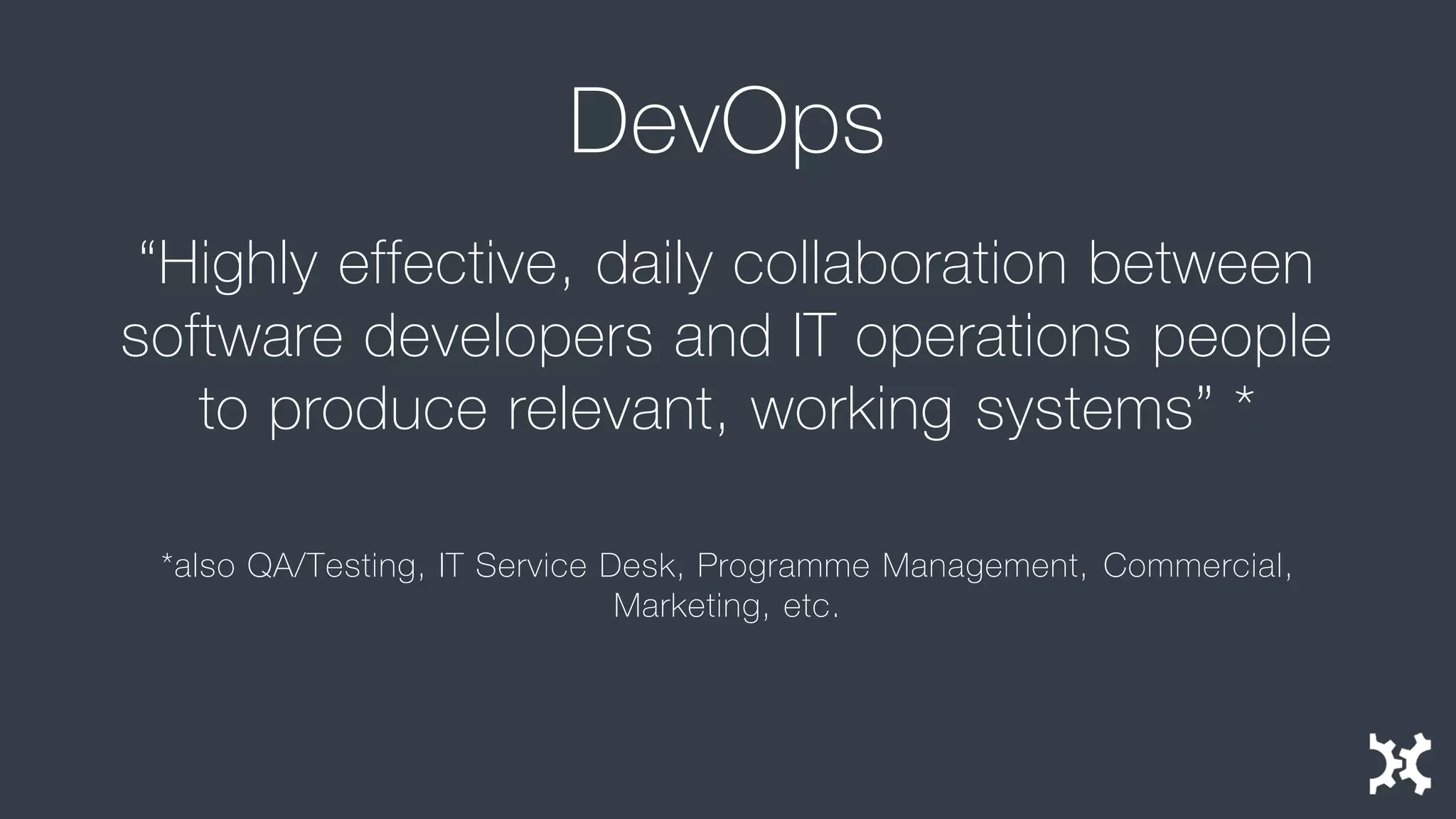 DevOps 
“Highly effective, daily collaboration between software developers and IT operations people to produce relevant, working systems” * 
*also QA/Testing, IT Service Desk, Programme Management, Commercial, Marketing, etc.  