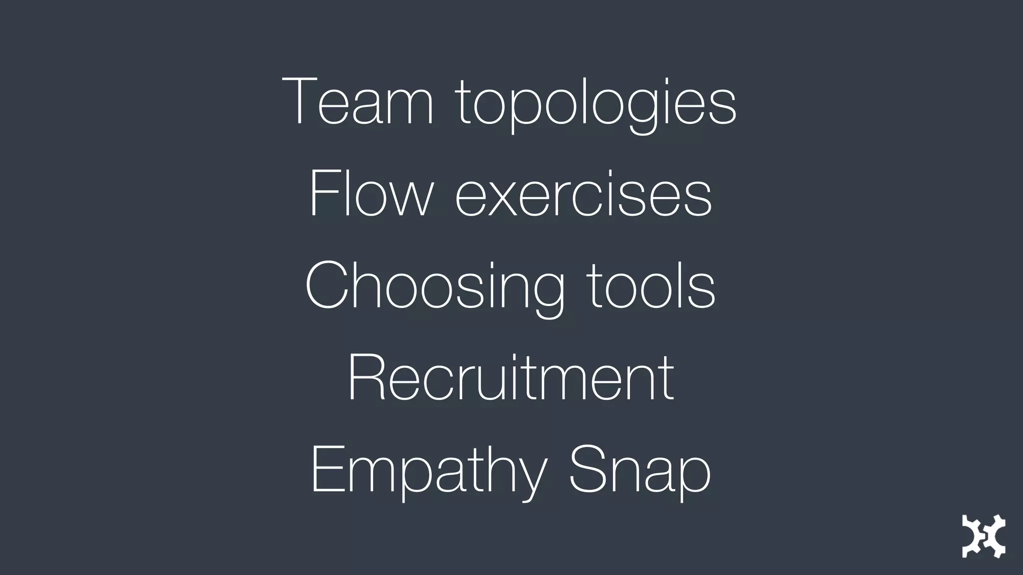 Team topologies 
Flow exercises 
Choosing tools 
Recruitment 
Empathy Snap  