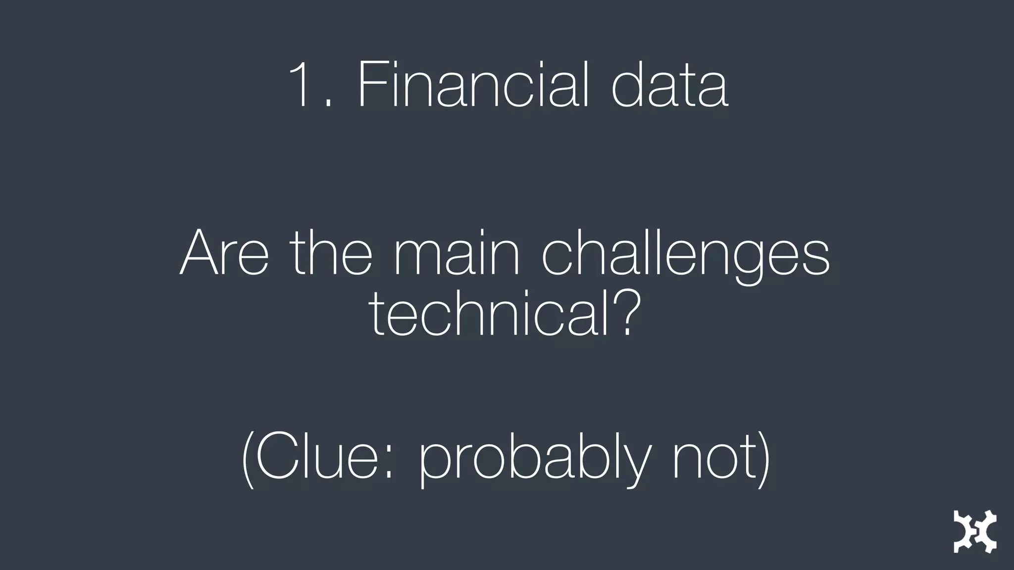 1. Financial data 
Are the main challenges technical? 
(Clue: probably not)  