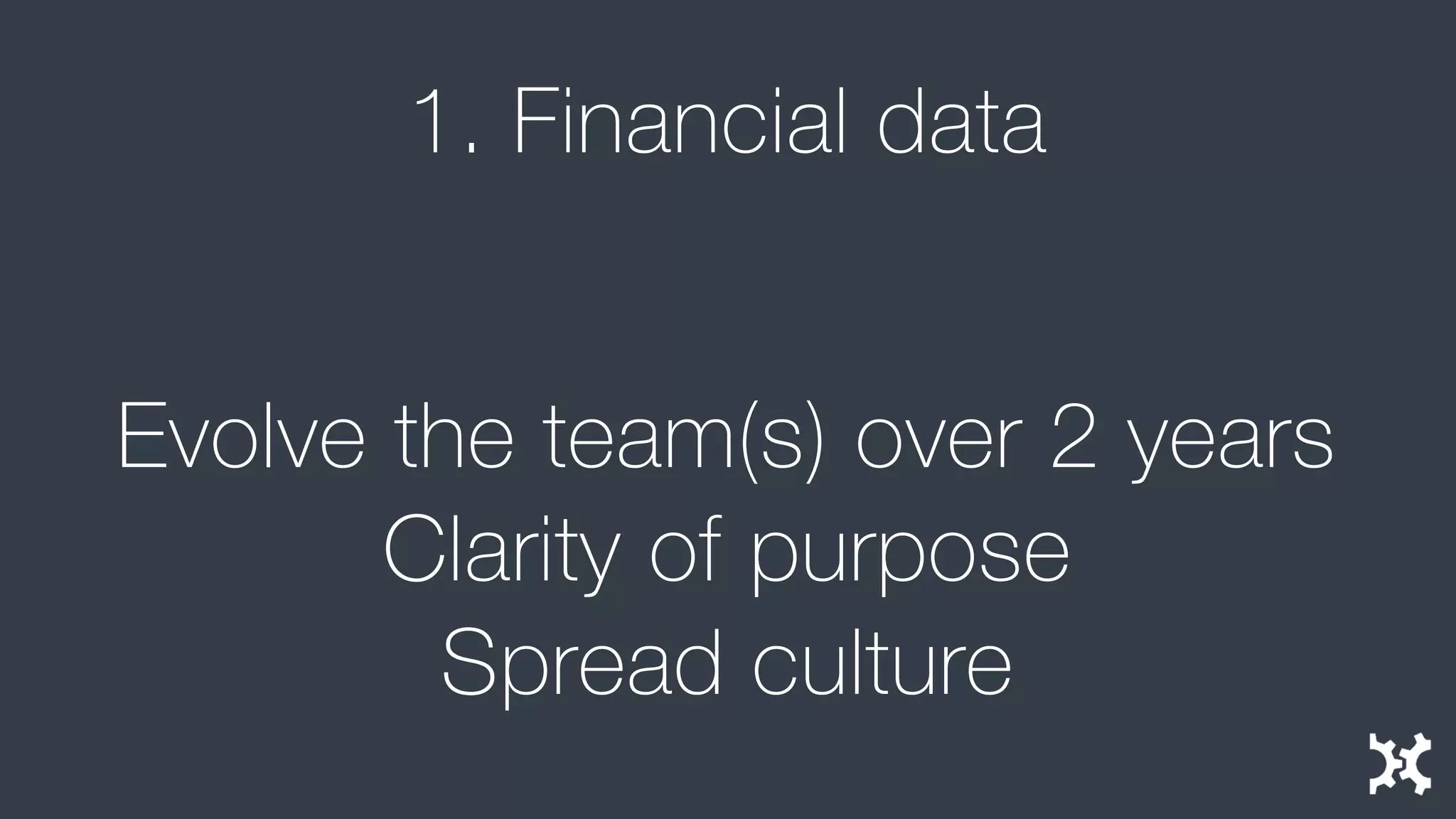 1. Financial data 
Evolve the team(s) over 2 years 
Clarity of purpose 
Spread culture  