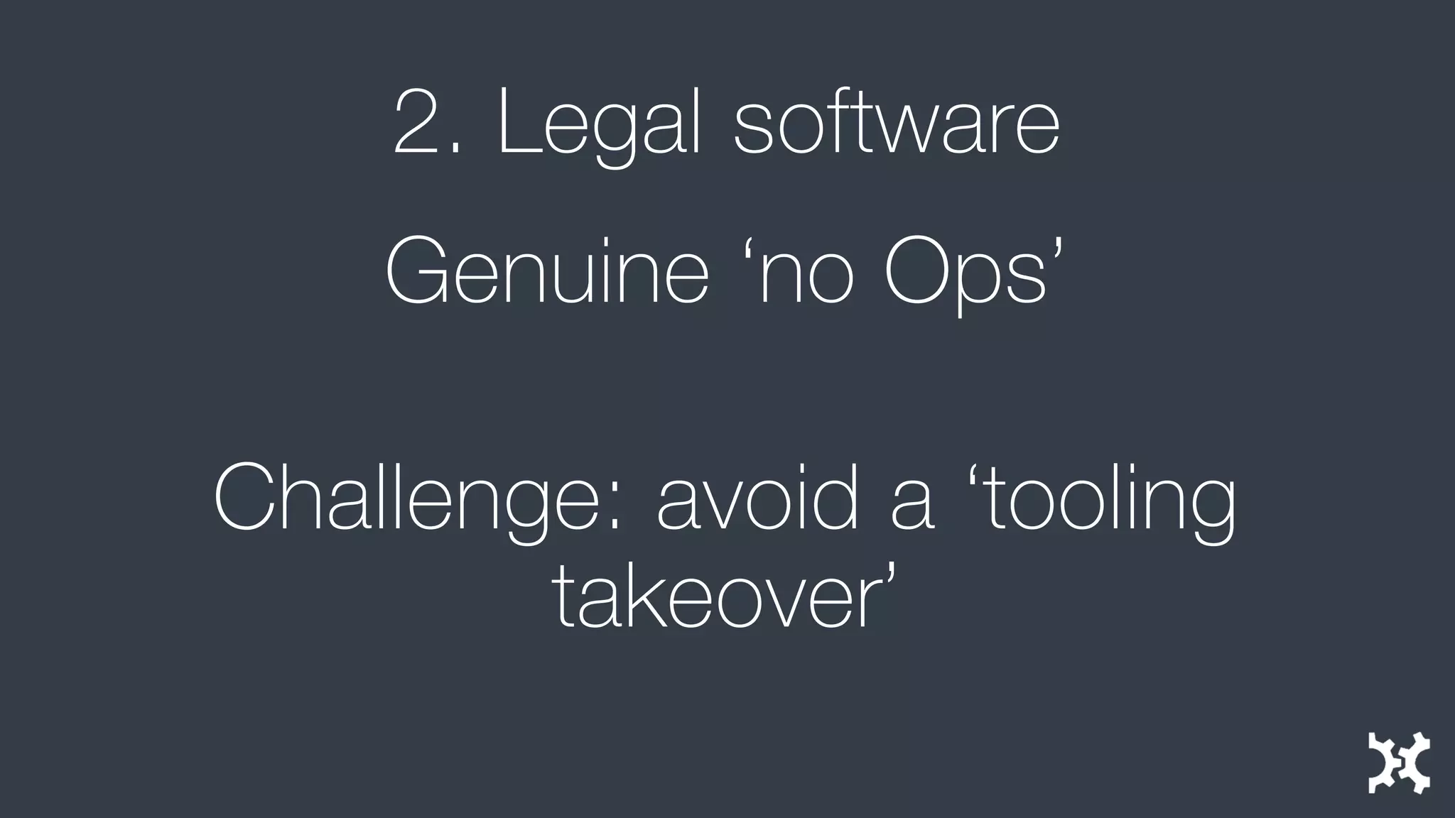 2. Legal software 
Genuine ‘no Ops’ 
Challenge: avoid a ‘tooling takeover’  