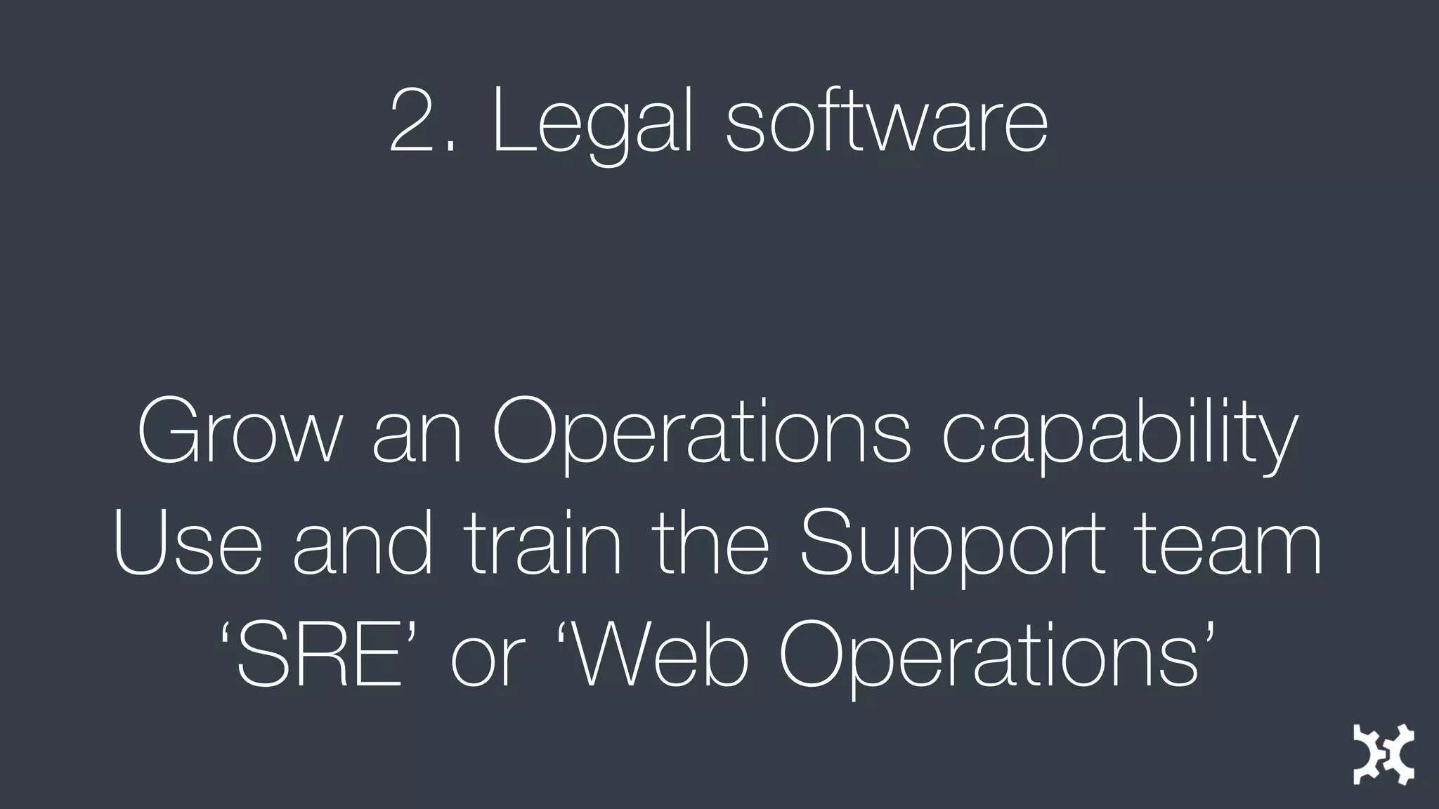 2. Legal software 
Grow an Operations capability 
Use and train the Support team 
‘SRE’ or ‘Web Operations’  