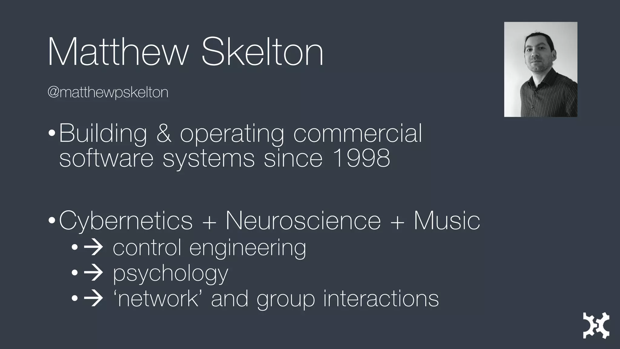 Matthew Skelton 
•Building & operating commercial software systems since 1998 
•Cybernetics + Neuroscience + Music 
•control engineering 
•psychology 
•‘network’ and group interactions 
@matthewpskelton  