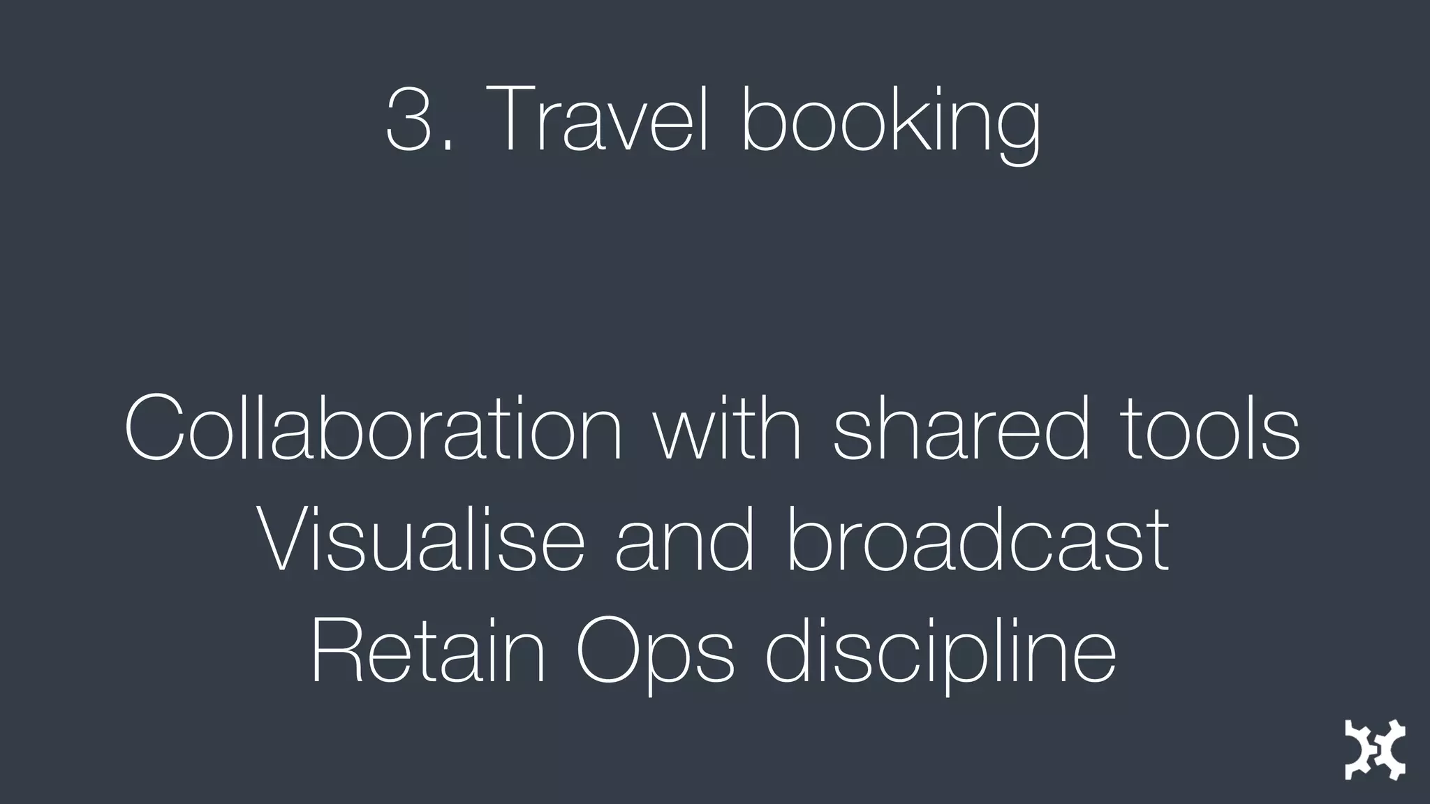 3. Travel booking 
Collaboration with shared tools 
Visualise and broadcast 
Retain Ops discipline  