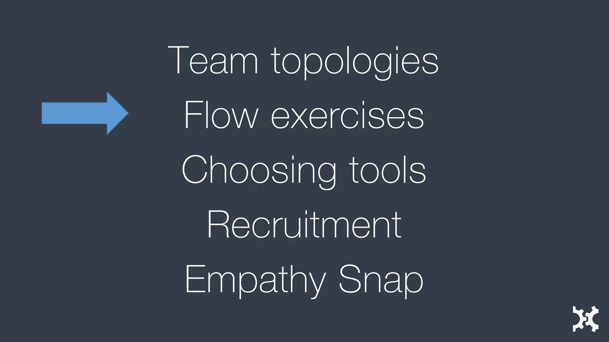 Team topologies 
Flow exercises 
Choosing tools 
Recruitment 
Empathy Snap  
