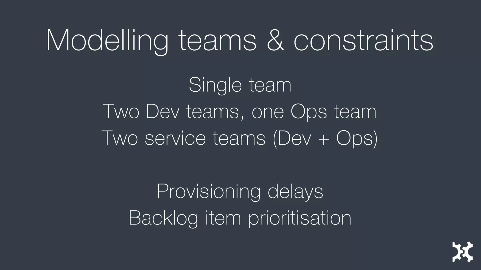 Modelling teams & constraints 
Single team 
Two Dev teams, one Ops team 
Two service teams (Dev + Ops) 
Provisioning delays 
Backlog item prioritisation  