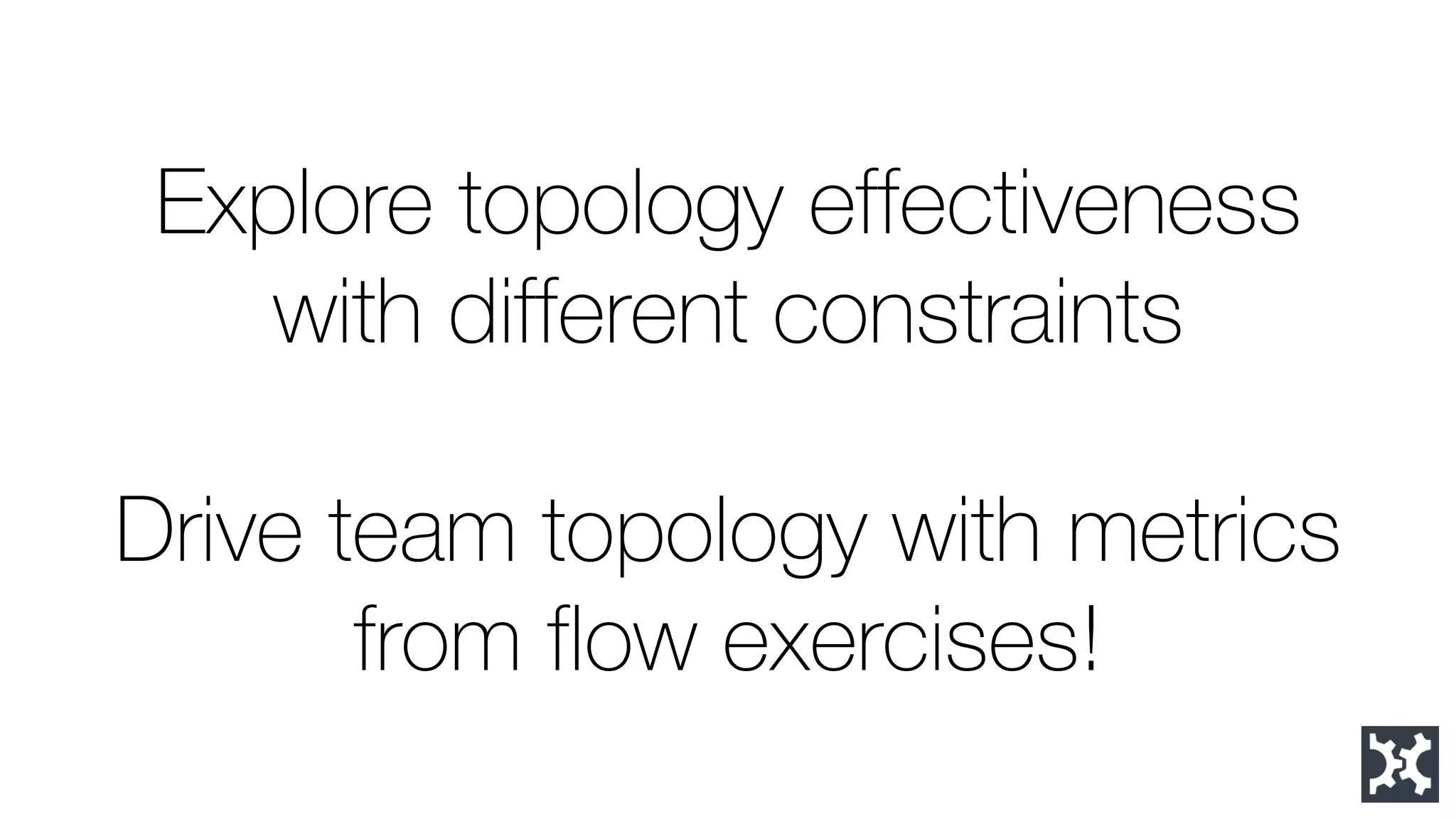 Explore topology effectiveness with different constraints 
Drive team topology with metrics from flow exercises!  
