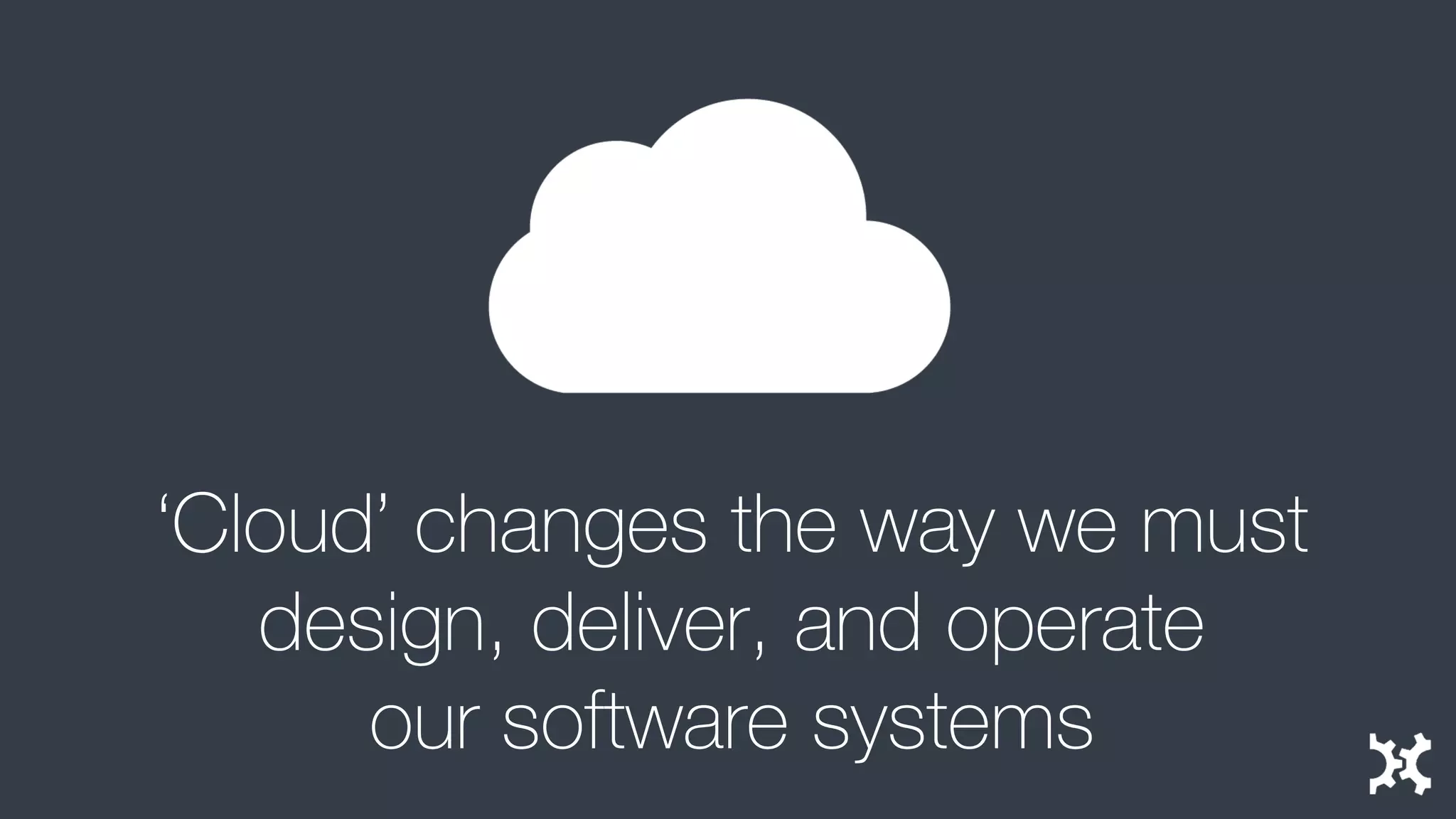 ‘Cloud’ changes the way we mustdesign, deliver, and operateour software systems  