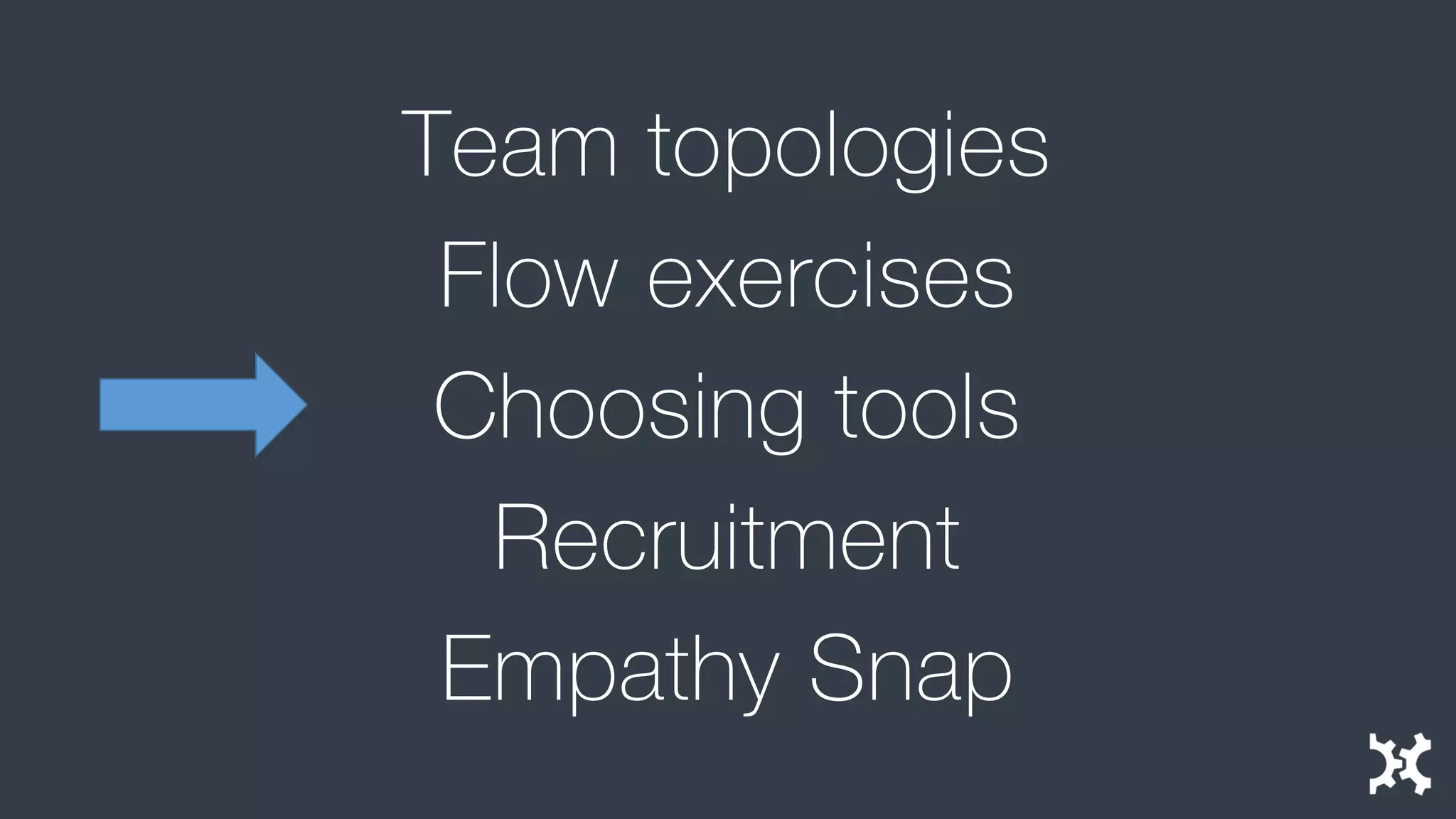 Team topologies 
Flow exercises 
Choosing tools 
Recruitment 
Empathy Snap  