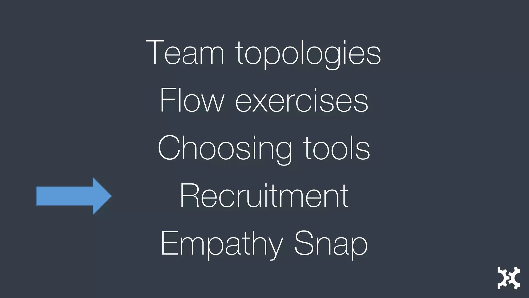 Team topologies 
Flow exercises 
Choosing tools 
Recruitment 
Empathy Snap  
