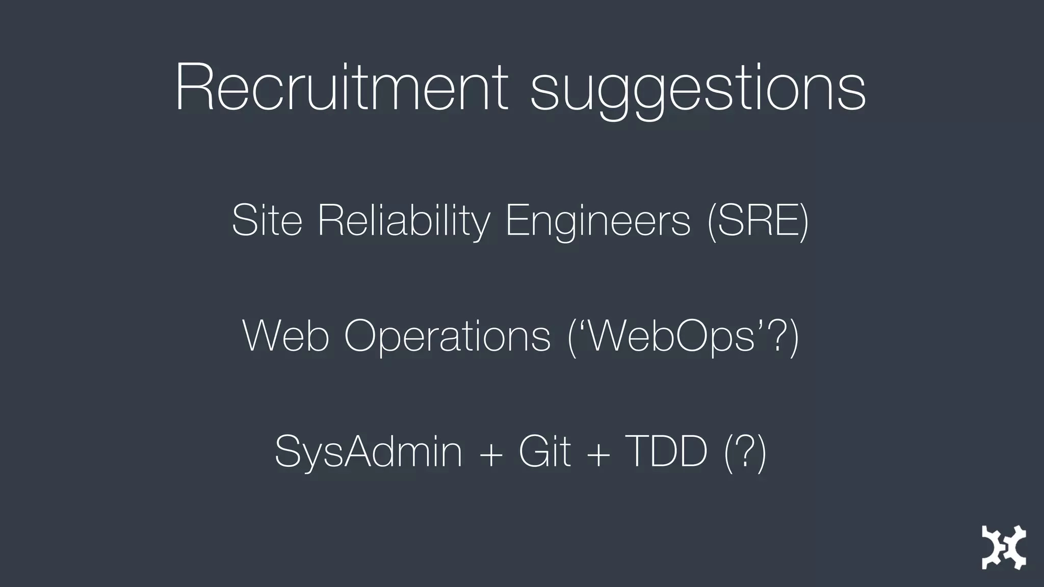 Recruitment suggestions 
Site Reliability Engineers (SRE) 
Web Operations (‘WebOps’?) 
SysAdmin+ Git + TDD (?)  