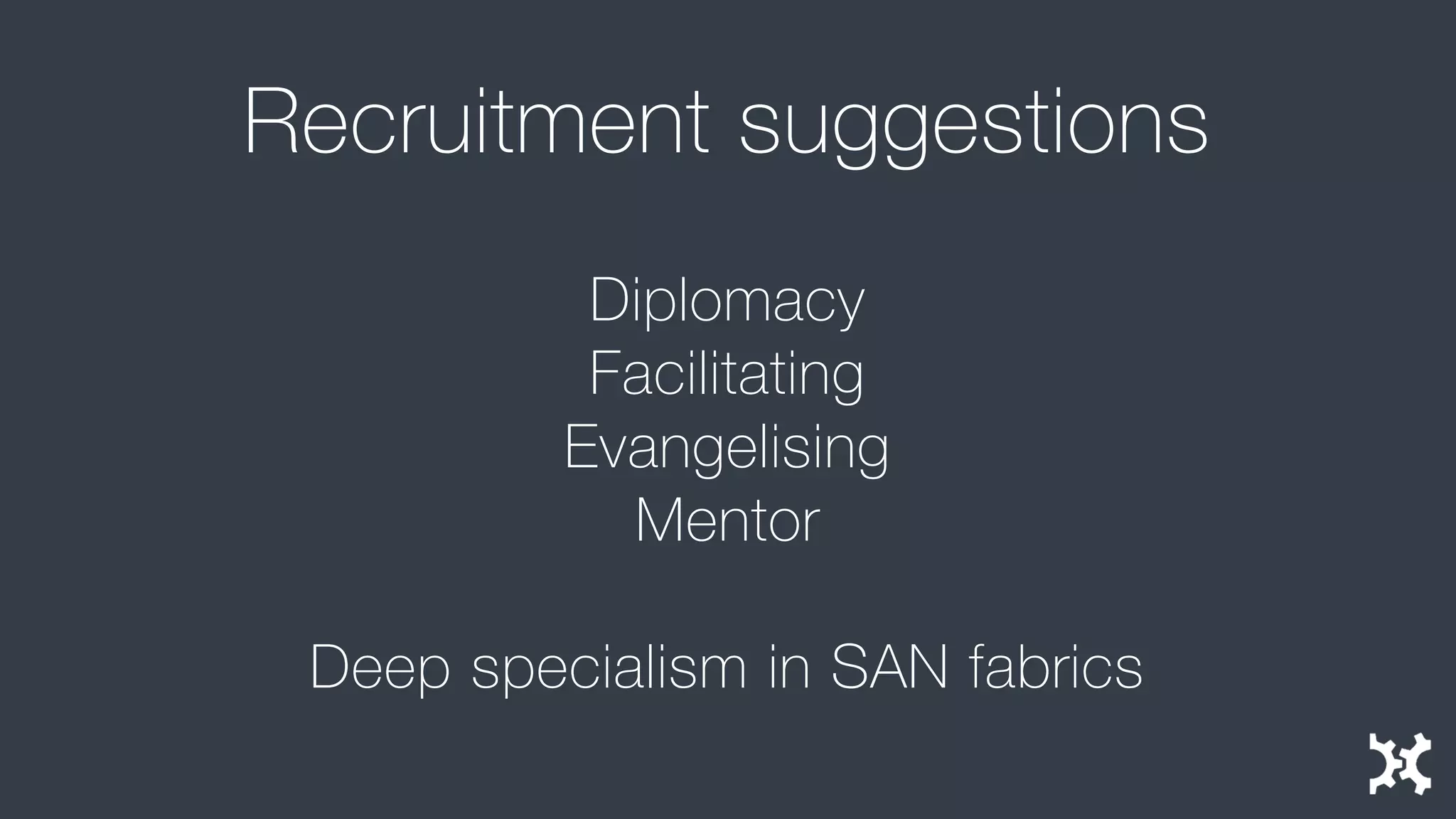 Recruitment suggestions 
Diplomacy 
Facilitating 
Evangelising 
Mentor 
Deep specialism in SAN fabrics  
