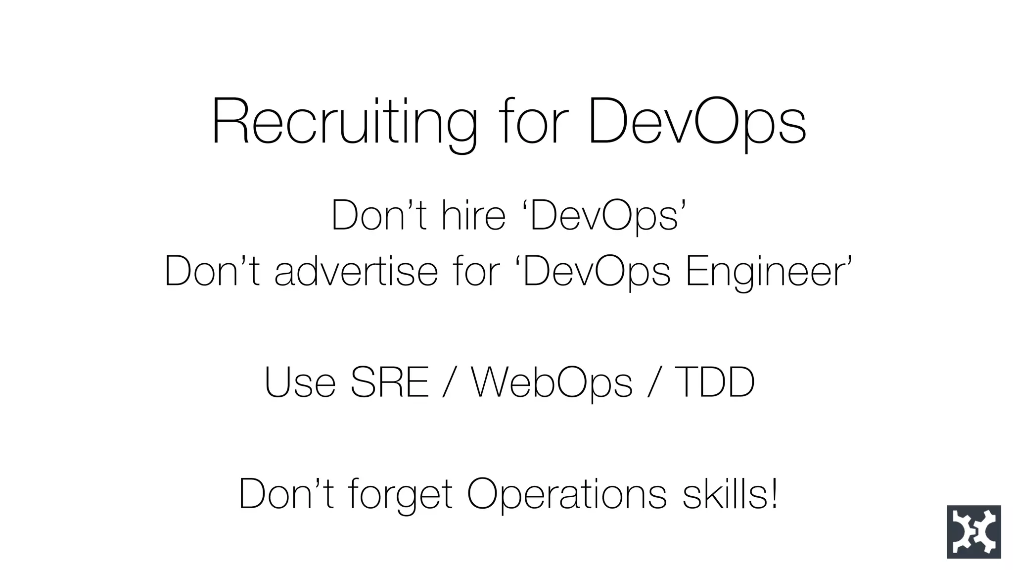 Recruiting for DevOps 
Don’t hire ‘DevOps’ 
Don’t advertise for ‘DevOps Engineer’ 
Use SRE / WebOps/ TDD 
Don’t forget Operations skills!  