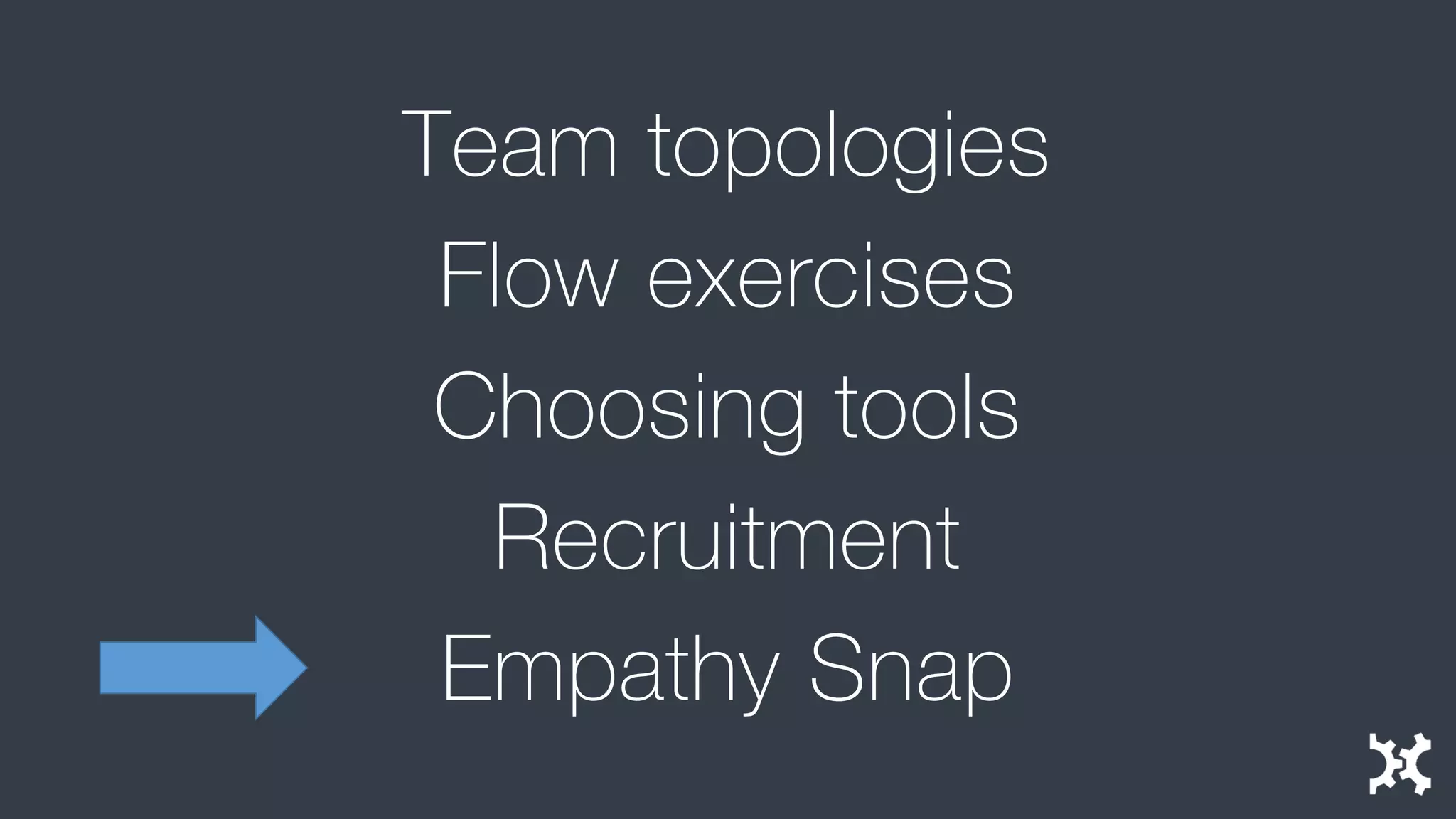 Team topologies 
Flow exercises 
Choosing tools 
Recruitment 
Empathy Snap  