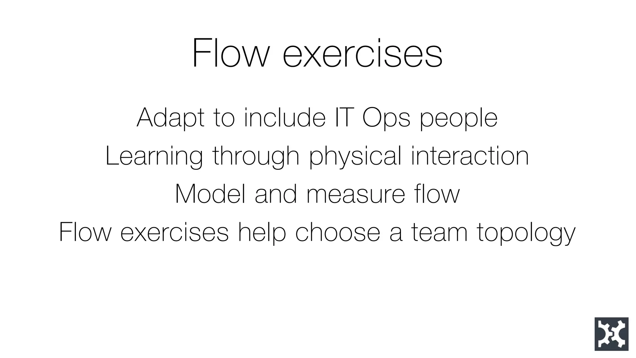 Flow exercises 
Adapt to include IT Ops people 
Learning through physical interaction 
Model and measure flow 
Flow exercises help choose a team topology  