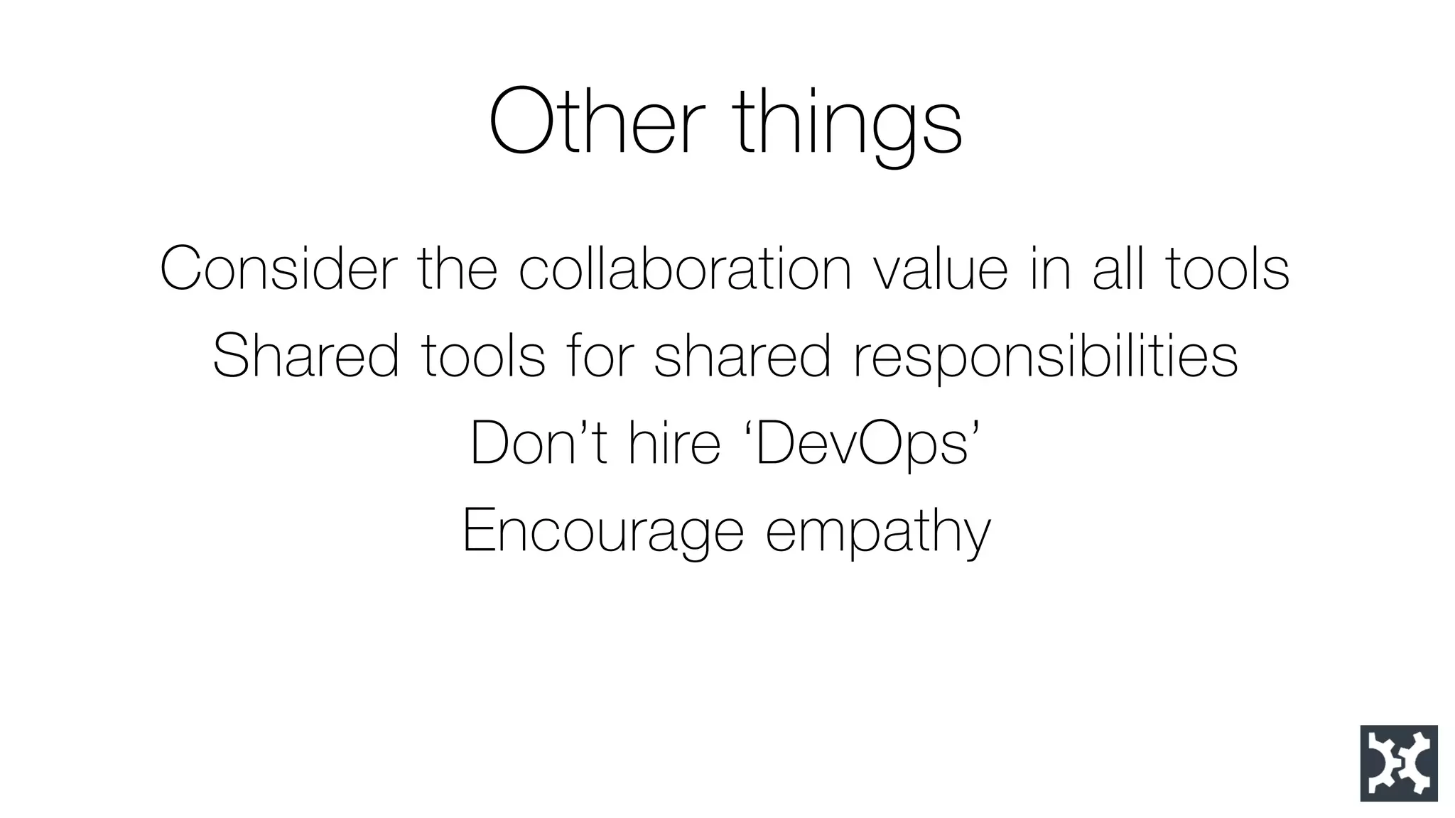 Other things 
Consider the collaboration value in all tools 
Shared tools for shared responsibilities 
Don’t hire ‘DevOps’ 
Encourage empathy  