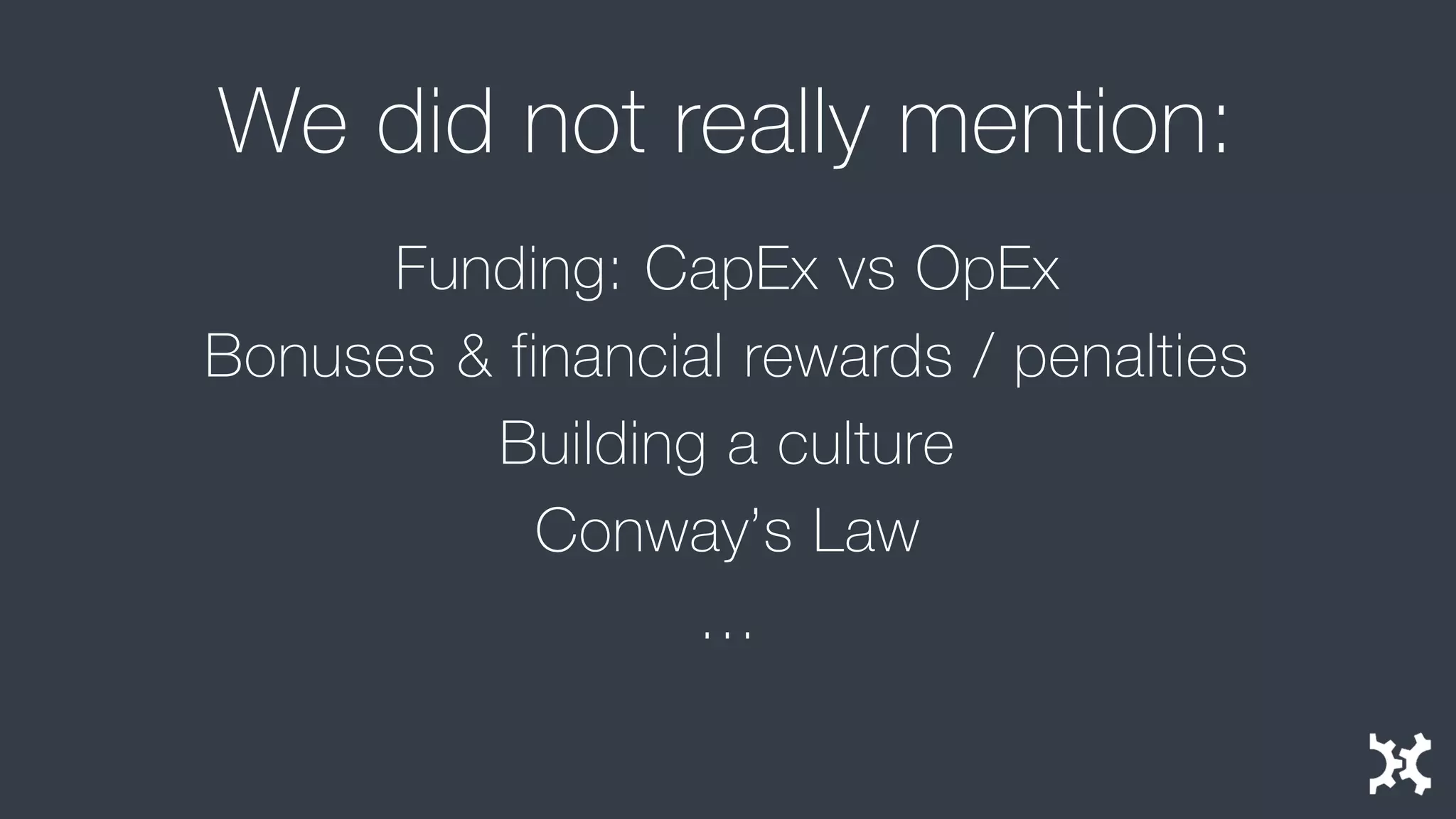 We did not really mention: 
Funding: CapExvs OpEx 
Bonuses & financial rewards / penalties 
Building a culture 
Conway’s Law 
…  