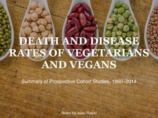 DEATH AND DISEASE
RATES OF VEGETARIANS
AND VEGANS
Summary of Prospective Cohort Studies, 1960–2014
1Notes by Jussi Riekki
 