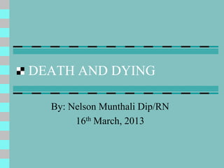 DEATH AND DYING

  By: Nelson Munthali Dip/RN
       16th March, 2013
 