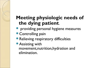 Meeting physiologic needs of
the dying patient.
 providing personal hygiene measures
Controlling pain
Relieving respiratory difficulties
Assisting with
movement,nutrition,hydration and
elimination.
 