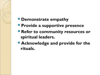 Demonstrate empathy
Provide a supportive presence
Refer to community resources or
spiritual leaders.
Acknowledge and provide for the
rituals.
 
