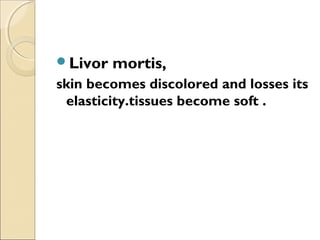 Livor mortis,
skin becomes discolored and losses its
elasticity.tissues become soft .
 