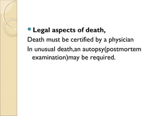 Legal aspects of death,
Death must be certified by a physician
In unusual death,an autopsy(postmortem
examination)may be required.
 
