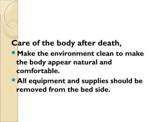 Care of the body after death,
Make the environment clean to make
the body appear natural and
comfortable.
All equipment and supplies should be
removed from the bed side.
 