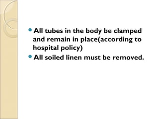 All tubes in the body be clamped
and remain in place(according to
hospital policy)
All soiled linen must be removed.
 