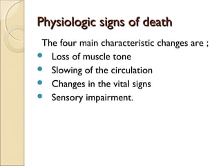 Physiologic signs of deathPhysiologic signs of death
The four main characteristic changes are ;
 Loss of muscle tone
 Slowing of the circulation
 Changes in the vital signs
 Sensory impairment.
 