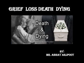 GRIEF LOSS DEATH DYING
BY:
MR. ABHAY ARJPOOT
 