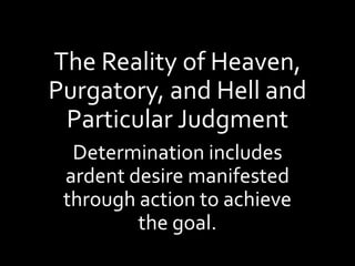 The Reality of Heaven,
Purgatory, and Hell and
Particular Judgment
Determination includes
ardent desire manifested
through action to achieve
the goal.
 