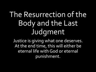 The Resurrection of the
Body and the Last
Judgment
Justice is giving what one deserves.
At the end time, this will either be
eternal life with God or eternal
punishment.
 
