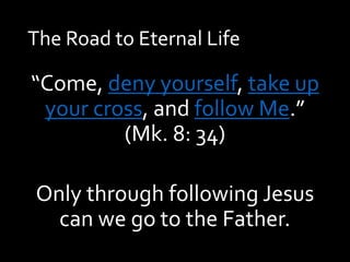 The Road to Eternal Life
“Come, deny yourself, take up
your cross, and follow Me.”
(Mk. 8: 34)
Only through following Jesus
can we go to the Father.
 