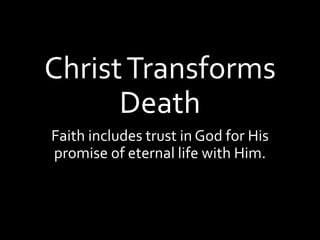 ChristTransforms
Death
Faith includes trust in God for His
promise of eternal life with Him.
 