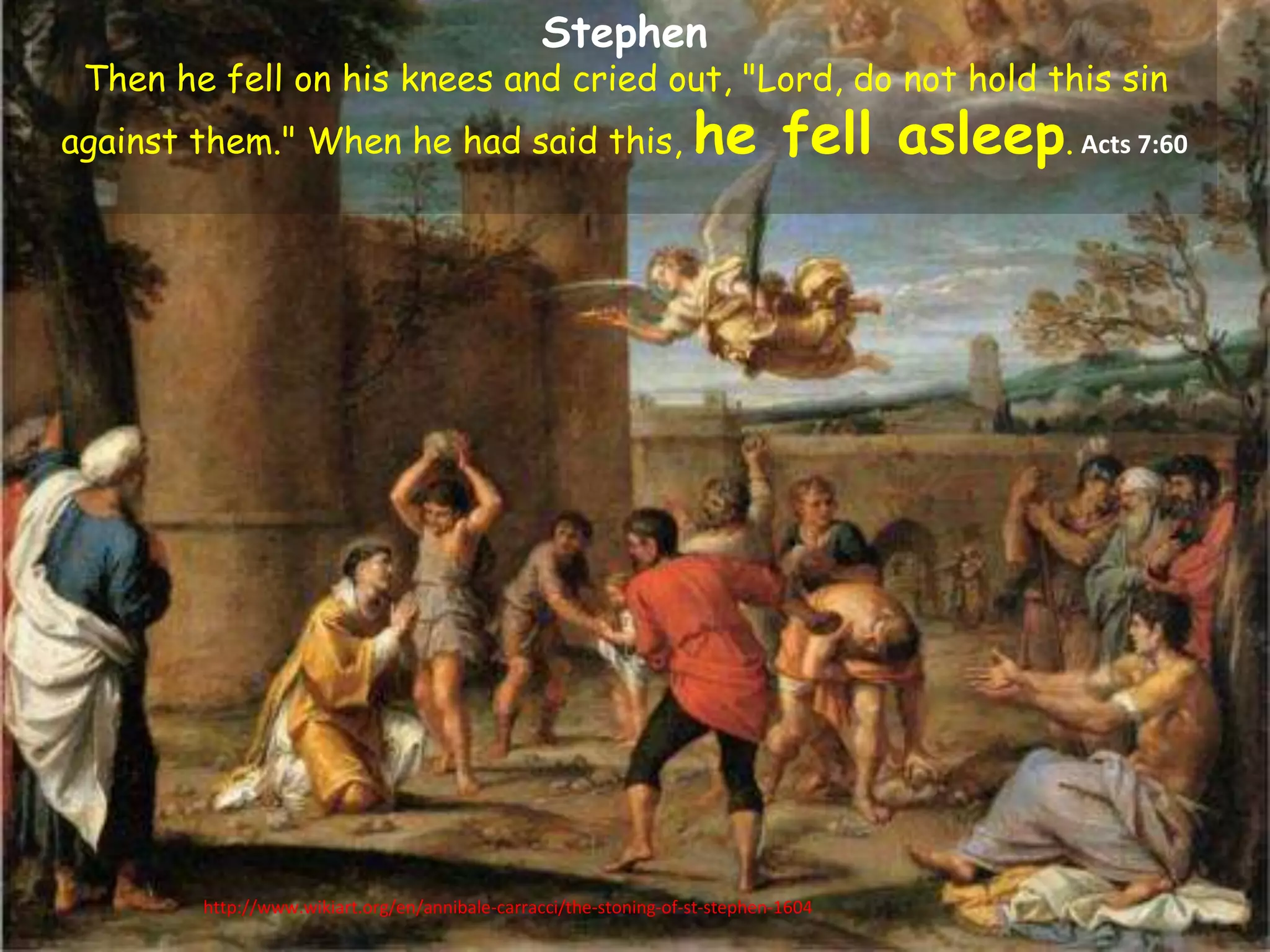 Stephen 
Then he fell on his knees and cried out, "Lord, do not hold this sin 
against them." When he had said this, he fell asleep. Acts 7:60 
http://www.wikiart.org/en/annibale-carracci/the-stoning-of-st-stephen-1604 
 