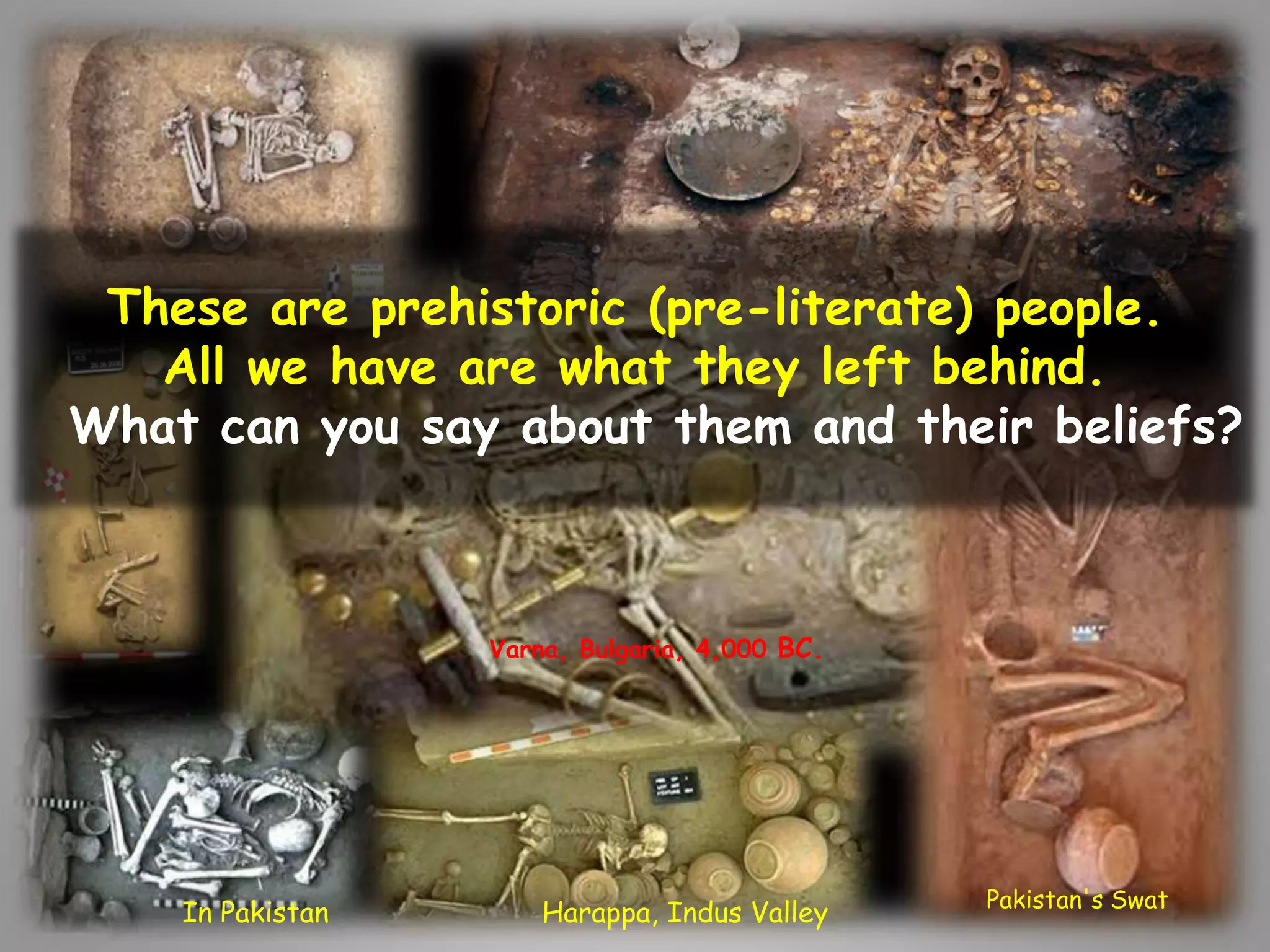 These are prehistoric (pre-literate) people. 
All we have are what they left behind. 
What can you say about them and their beliefs? 
Varna, Bulgaria, 4,000 BC. 
In Pakistan Harappa, Indus Valley Pakistan's Swat 
 