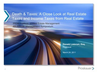 Death & Taxes: A Close Look at Real Estate
    Taxes and Income Taxes from Real Estate
    IREM: Institute of Real Estate Management
    4th Annual Management Symposium




                                                Donald Liebman, Esq.
                                                Proskauer

                                                March 24, 2011




1
 