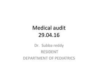 Medical audit
29.04.16
Dr. Subba reddy
RESIDENT
DEPARTMENT OF PEDIATRICS
 