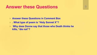 Answer these Questions
 Answer these Questions in Comment Box
 . What type of poem is “Holy Sonnet X”?
 Why does Donne say that those who Death thinks he
kills, “die not”?
9
 