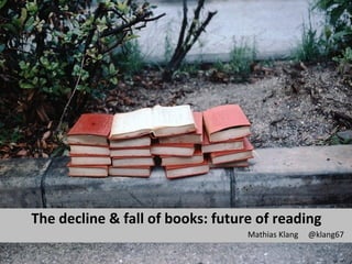 The decline & fall of books: future of reading
Mathias Klang @klang67
 