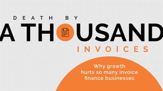 Why growth
hurts so many invoice
ﬁnance businesses
D E A T H B Y
I N V O I C E S
 