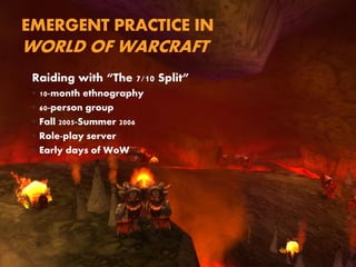 EMERGENT PRACTICE IN
WORLD OF WARCRAFT
Raiding with “The 7/10 Split”
• 10-month ethnography
• 60-person group
• Fall 2005-...