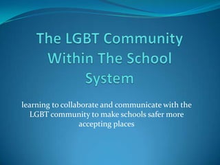 The LGBT Community Within The School System learning to collaborate and communicate with the LGBT community to make schools safer more accepting places 