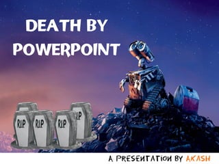 DEATH BY
POWERPOINT




        A presentation by Akash
 